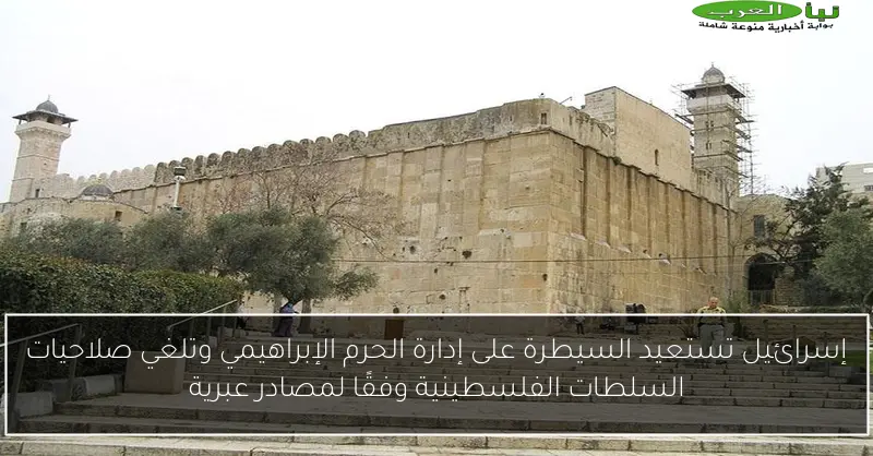 إسرائيل تستعيد السيطرة على إدارة الحرم الإبراهيمي وتلغي صلاحيات السلطات الفلسطينية وفقًا لمصادر عبرية