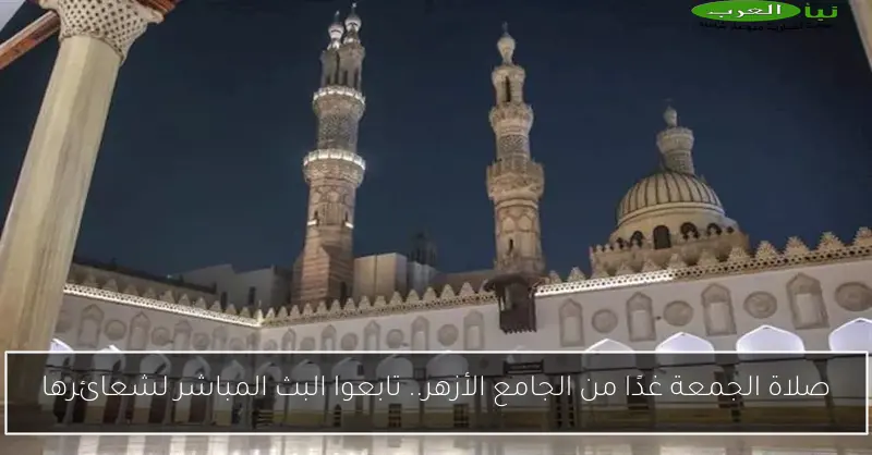 صلاة الجمعة غدًا من الجامع الأزهر.. تابعوا البث المباشر لشعائرها