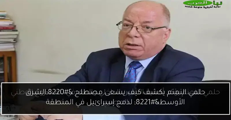 حلمي النمنم يكشف كيف يسعى مصطلح “الشرق الأوسط” لدمج إسرائيل في المنطقة