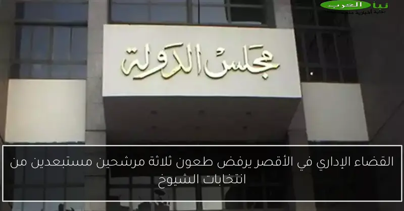 القضاء الإداري في الأقصر يرفض طعون ثلاثة مرشحين مستبعدين من انتخابات الشيوخ