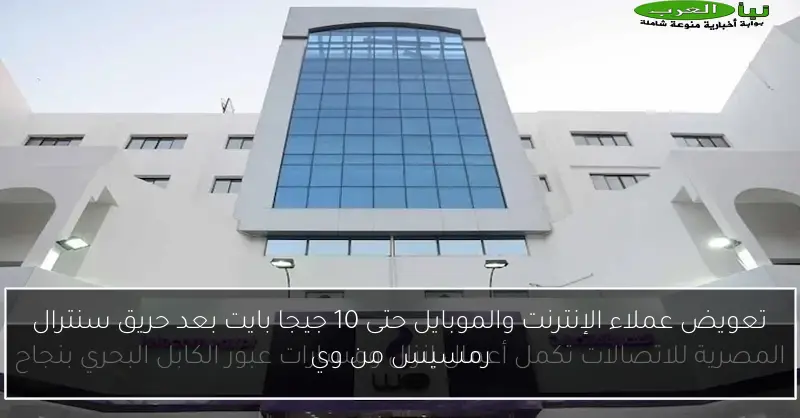 تعويض عملاء الإنترنت والموبايل حتى 10 جيجا بايت بعد حريق سنترال رمسيس من وي