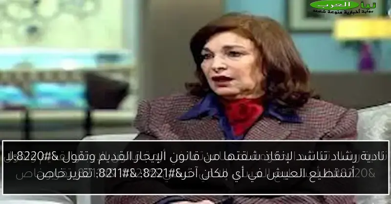 نادية رشاد تناشد لإنقاذ شقتها من قانون الإيجار القديم وتقول “لا أستطيع العيش في أي مكان آخر” – تقرير خاص