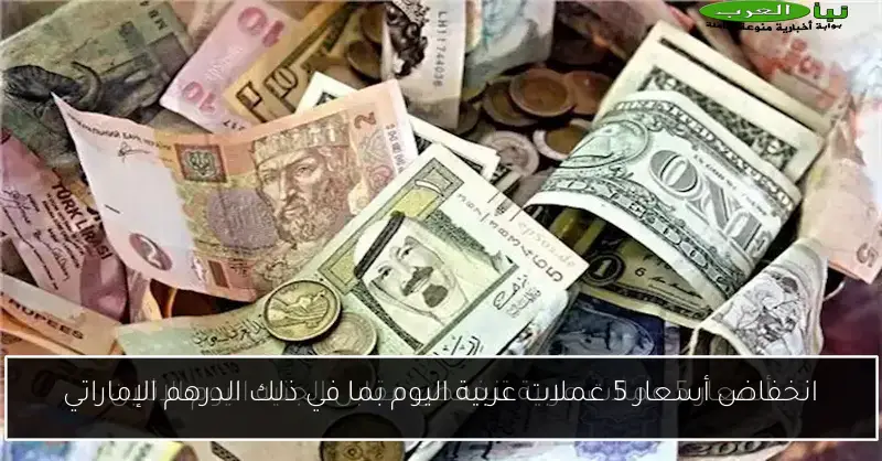 انخفاض أسعار 5 عملات عربية اليوم بما في ذلك الدرهم الإماراتي
