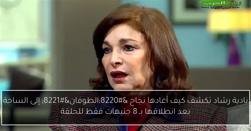 نادية رشاد تكشف كيف أعادها نجاح “الطوفان” إلى الساحة بعد انطلاقها بـ 8 جنيهات فقط للحلقة