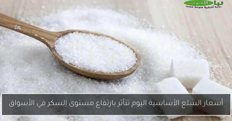 أسعار السلع الأساسية اليوم تتأثر بارتفاع مستوى السكر في الأسواق