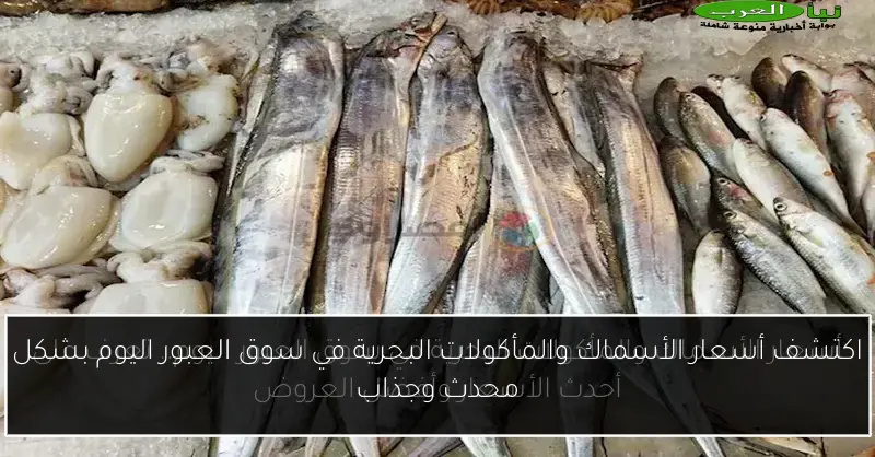 اكتشف أسعار الأسماك والمأكولات البحرية في سوق العبور اليوم بشكل محدث وجذاب