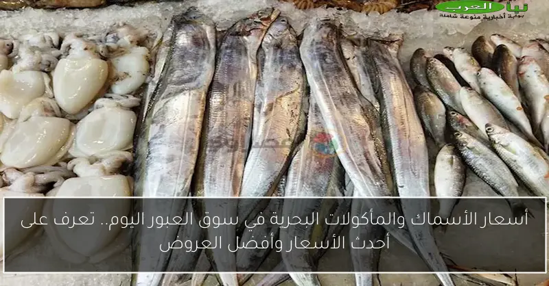 أسعار الأسماك والمأكولات البحرية في سوق العبور اليوم.. تعرف على أحدث الأسعار وأفضل العروض