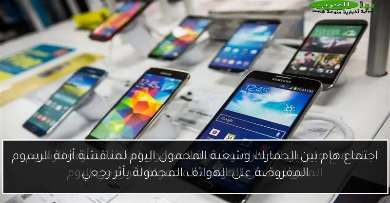 اجتماع هام بين الجمارك وشعبة المحمول اليوم لمناقشة أزمة الرسوم المفروضة على الهواتف المحمولة بأثر رجعي