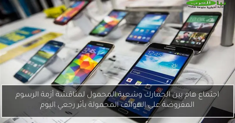 اجتماع هام بين الجمارك وشعبة المحمول لمناقشة أزمة الرسوم المفروضة على الهواتف المحمولة بأثر رجعي اليوم