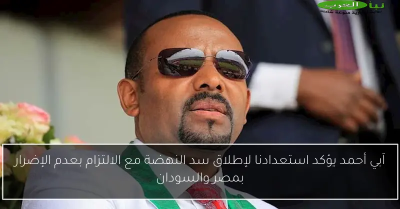 آبي أحمد يؤكد استعدادنا لإطلاق سد النهضة مع الالتزام بعدم الإضرار بمصر والسودان