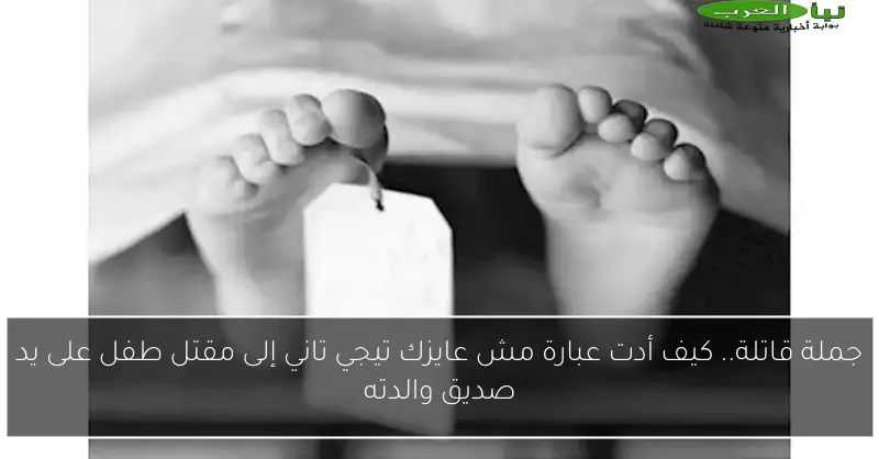 جملة قاتلة.. كيف أدت عبارة مش عايزك تيجي تاني إلى مقتل طفل على يد صديق والدته