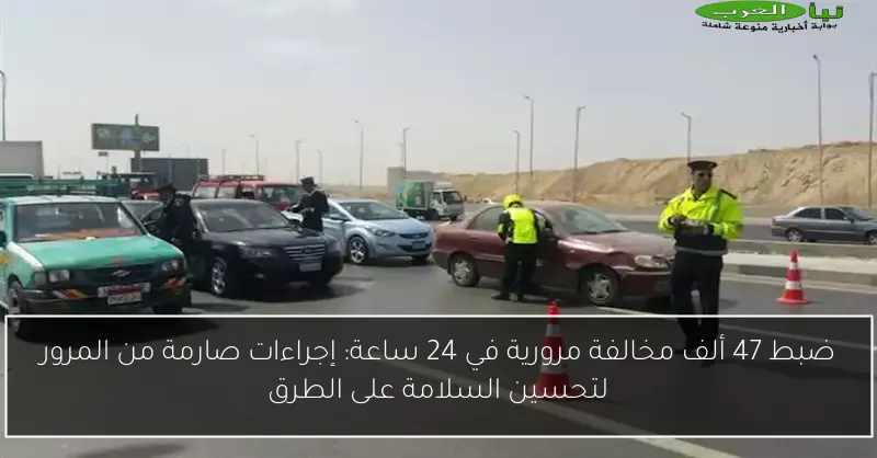 ضبط 47 ألف مخالفة مرورية في 24 ساعة: إجراءات صارمة من المرور لتحسين السلامة على الطرق