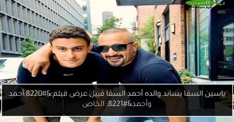 ياسين السقا يساند والده أحمد السقا قبيل عرض فيلم “أحمد وأحمد” الخاص
