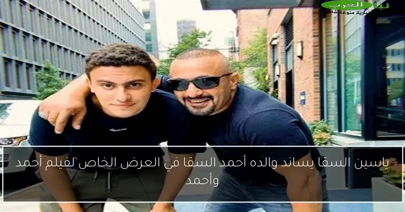 ياسين السقا يساند والده أحمد السقا في العرض الخاص لفيلم أحمد وأحمد
