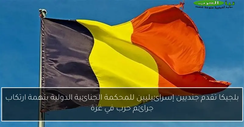 بلجيكا تقدم جنديين إسرائيليين للمحكمة الجنائية الدولية بتهمة ارتكاب جرائم حرب في غزة