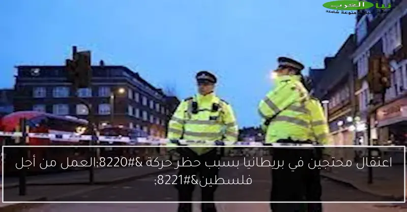 اعتقال محتجين في بريطانيا بسبب حظر حركة “العمل من أجل فلسطين”