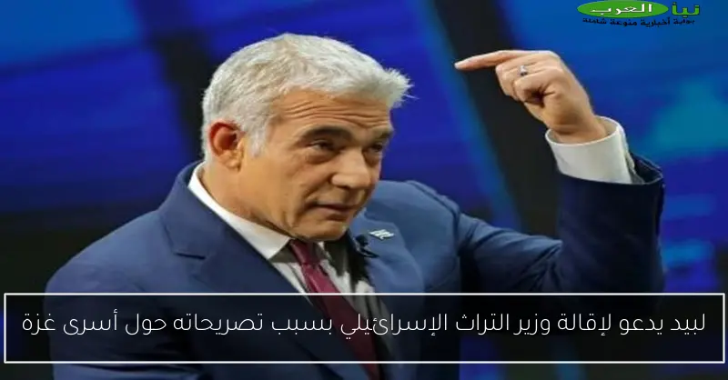 لبيد يدعو لإقالة وزير التراث الإسرائيلي بسبب تصريحاته حول أسرى غزة
