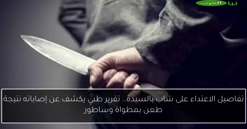 تفاصيل الاعتداء على شاب بالسيدة.. تقرير طبي يكشف عن إصاباته نتيجة طعن بمطواة وساطور