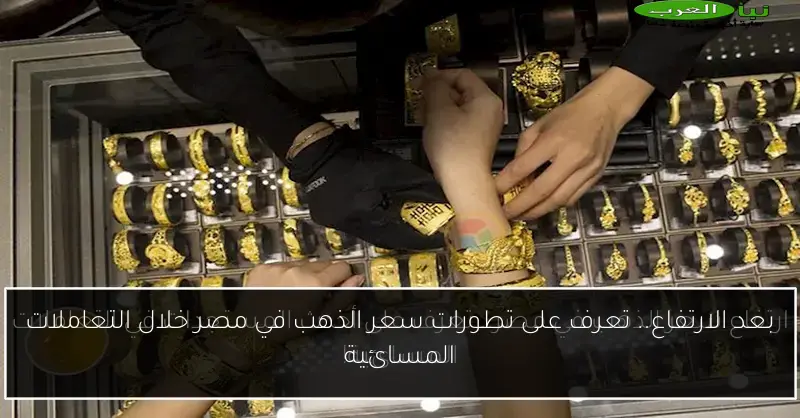 بعد الارتفاع.. تعرف على تطورات سعر الذهب في مصر خلال التعاملات المسائية