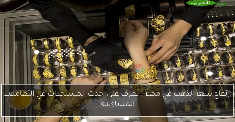 ارتفاع سعر الذهب في مصر.. تعرف على أحدث المستجدات في التعاملات المسائية!