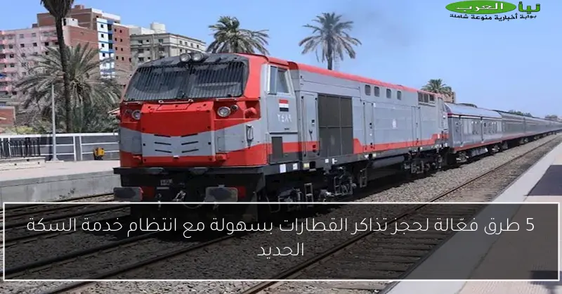 5 طرق فعّالة لحجز تذاكر القطارات بسهولة مع انتظام خدمة السكة الحديد
