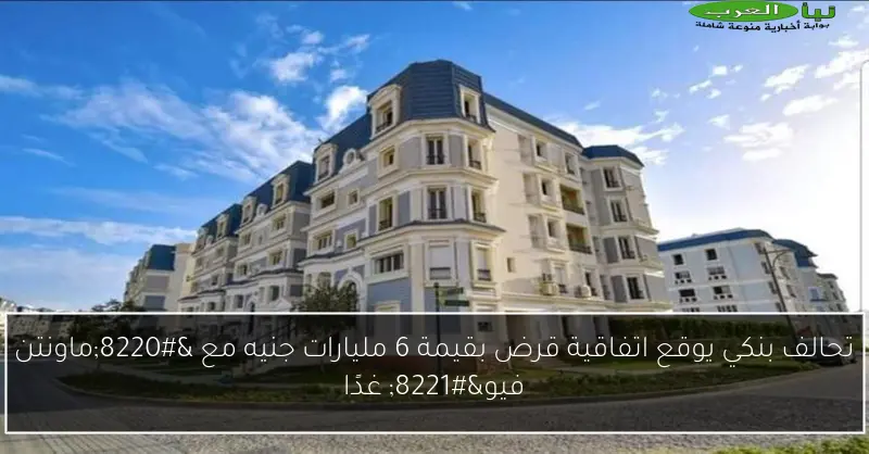 تحالف بنكي يوقع اتفاقية قرض بقيمة 6 مليارات جنيه مع “ماونتن فيو” غدًا