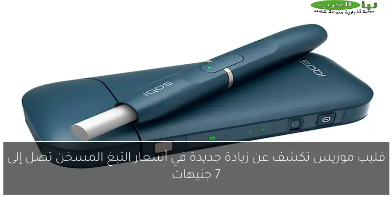 فليب موريس تكشف عن زيادة جديدة في أسعار التبغ المسخن تصل إلى 7 جنيهات