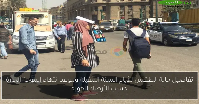 تفاصيل حالة الطقس للأيام الستة المقبلة وموعد انتهاء الموجة الحارة حسب الأرصاد الجوية