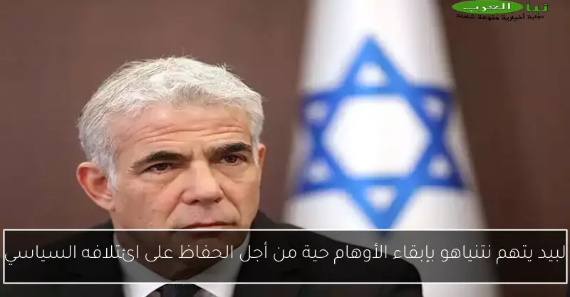 لبيد يتهم نتنياهو بإبقاء الأوهام حية من أجل الحفاظ على ائتلافه السياسي