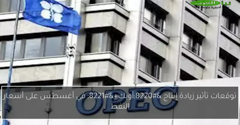 توقعات تأثير زيادة إنتاج “أوبك+” في أغسطس على أسعار النفط