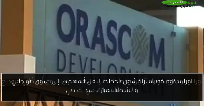 اوراسكوم كونستراكشون تخطط لنقل أسهمها إلى سوق أبو ظبي والشطب من ناسداك دبي