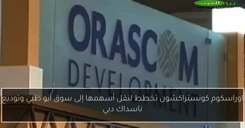 اوراسكوم كونستراكشون تخطط لنقل أسهمها إلى سوق أبو ظبي وتوديع ناسداك دبي
