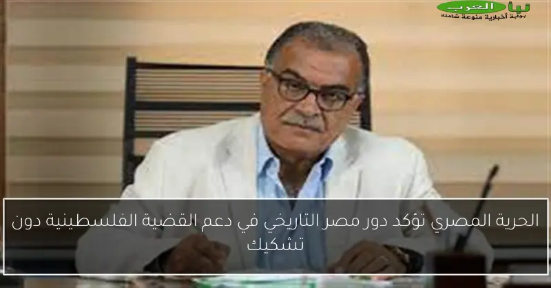 الحرية المصري تؤكد دور مصر التاريخي في دعم القضية الفلسطينية دون تشكيك