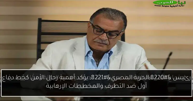 رئيس “الحرية المصري” يؤكد أهمية رجال الأمن كخط دفاع أول ضد التطرف والمخططات الإرهابية