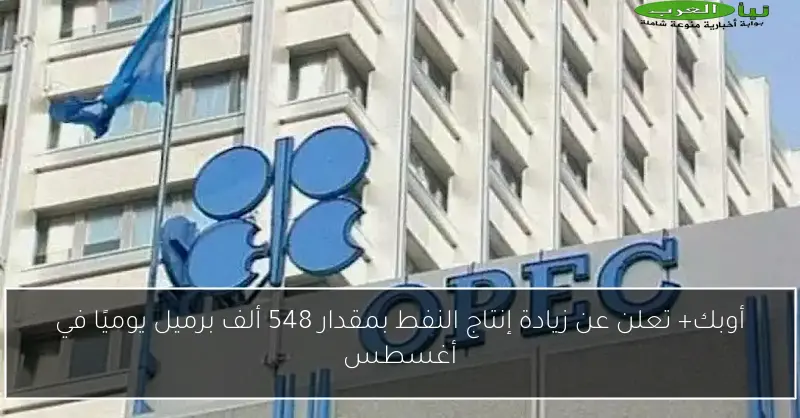 أوبك+ تعلن عن زيادة إنتاج النفط بمقدار 548 ألف برميل يوميًا في أغسطس