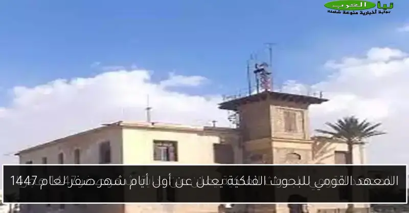 المعهد القومي للبحوث الفلكية يعلن عن أول أيام شهر صفر لعام 1447