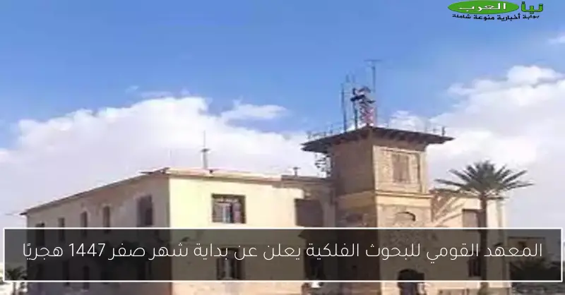 المعهد القومي للبحوث الفلكية يعلن عن بداية شهر صفر 1447 هجريًا