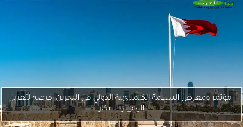مؤتمر ومعرض السلامة الكيميائية الدولي في البحرين: فرصة لتعزيز الوعي والابتكار