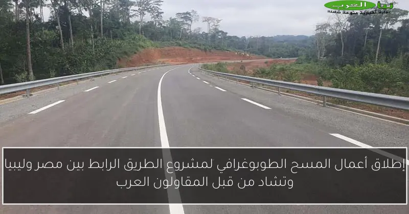 إطلاق أعمال المسح الطوبوغرافي لمشروع الطريق الرابط بين مصر وليبيا وتشاد من قبل المقاولون العرب