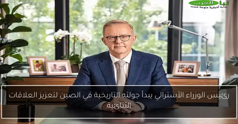 رئيس الوزراء الأسترالي يبدأ جولته التاريخية في الصين لتعزيز العلاقات الثنائية
