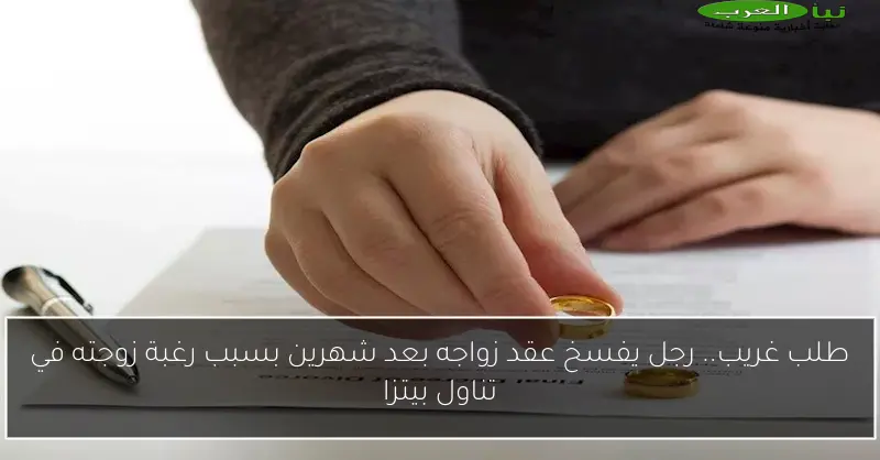 طلب غريب.. رجل يفسخ عقد زواجه بعد شهرين بسبب رغبة زوجته في تناول بيتزا