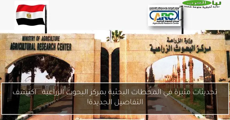 تحديثات مثيرة في المحطات البحثية بمركز البحوث الزراعية.. اكتشف التفاصيل الجديدة!