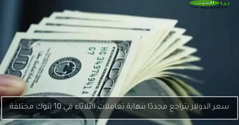سعر الدولار يتراجع مجددًا بنهاية تعاملات الثلاثاء في 10 بنوك مختلفة