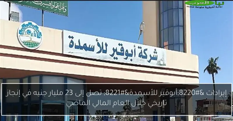 إيرادات “أبوقير للأسمدة” تصل إلى 23 مليار جنيه في إنجاز تاريخي خلال العام المالي الماضي