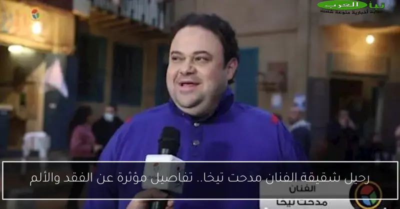 رحيل شقيقة الفنان مدحت تيخا.. تفاصيل مؤثرة عن الفقد والألم