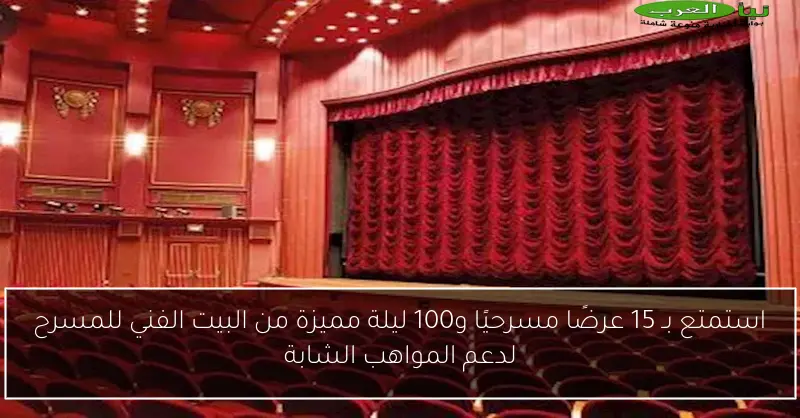 استمتع بـ 15 عرضًا مسرحيًا و100 ليلة مميزة من البيت الفني للمسرح لدعم المواهب الشابة
