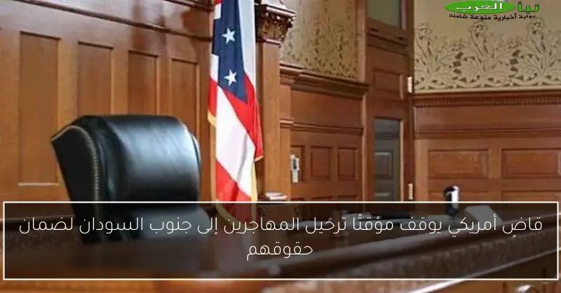 قاضٍ أمريكي يوقف مؤقتًا ترحيل المهاجرين إلى جنوب السودان لضمان حقوقهم