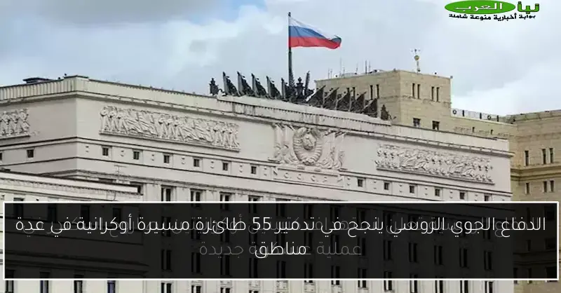 الدفاع الجوي الروسي ينجح في تدمير 55 طائرة مسيرة أوكرانية في عدة مناطق