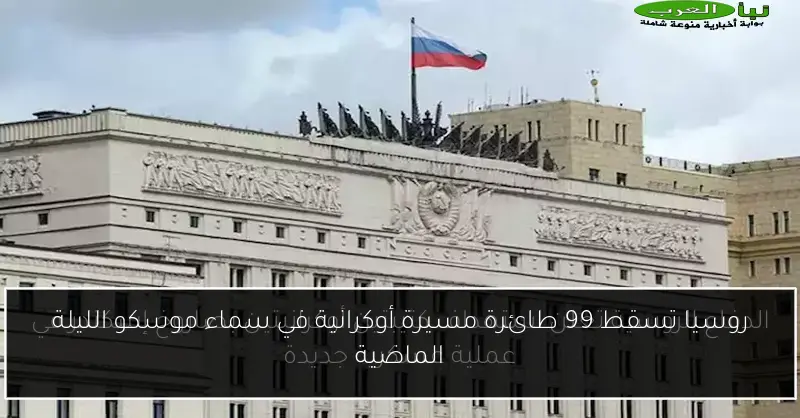 روسيا تسقط 99 طائرة مسيرة أوكرانية في سماء موسكو الليلة الماضية