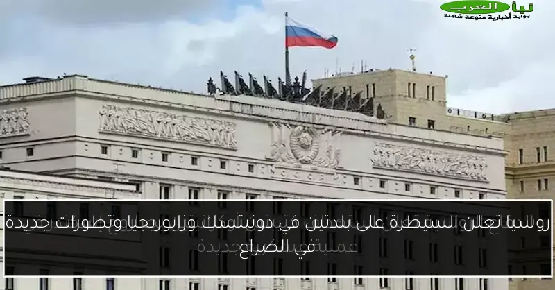 روسيا تعلن السيطرة على بلدتين في دونيتسك وزابوريجيا وتطورات جديدة في الصراع